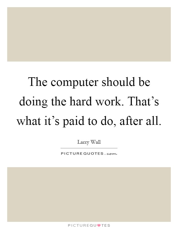 The computer should be doing the hard work. That's what it's paid to do, after all. Picture Quote #1
