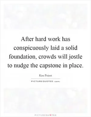 After hard work has conspicuously laid a solid foundation, crowds will jostle to nudge the capstone in place Picture Quote #1