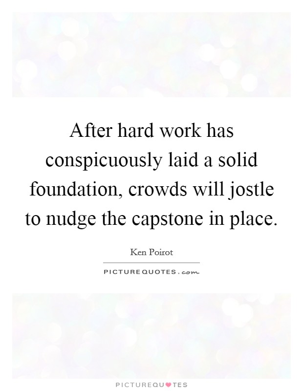 After hard work has conspicuously laid a solid foundation, crowds will jostle to nudge the capstone in place. Picture Quote #1