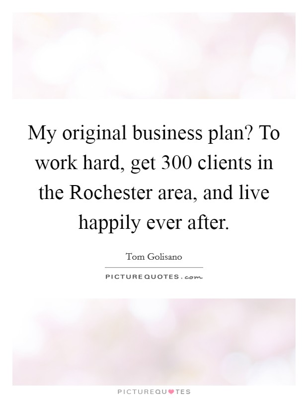 My original business plan? To work hard, get 300 clients in the Rochester area, and live happily ever after. Picture Quote #1