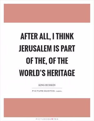 After all, I think Jerusalem is part of the, of the world’s heritage Picture Quote #1