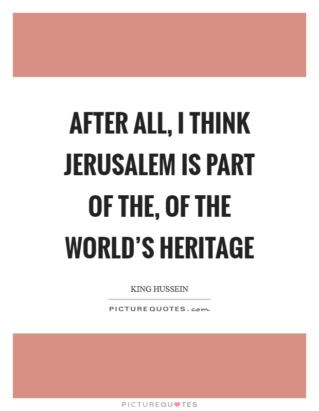 After all, I think Jerusalem is part of the, of the world's heritage Picture Quote #1