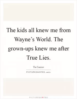 The kids all knew me from Wayne’s World. The grown-ups knew me after True Lies Picture Quote #1