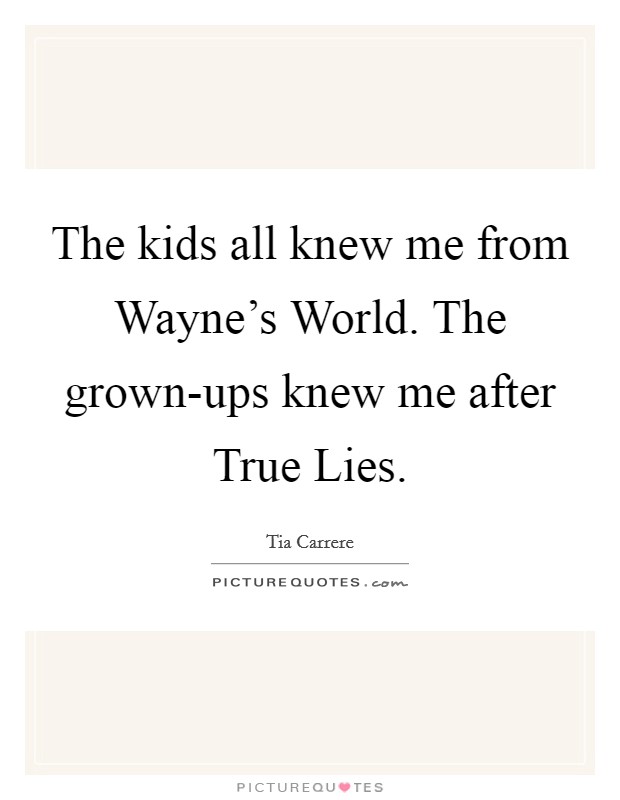 The kids all knew me from Wayne's World. The grown-ups knew me after True Lies. Picture Quote #1