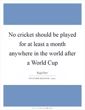 No cricket should be played for at least a month anywhere in the world after a World Cup Picture Quote #1