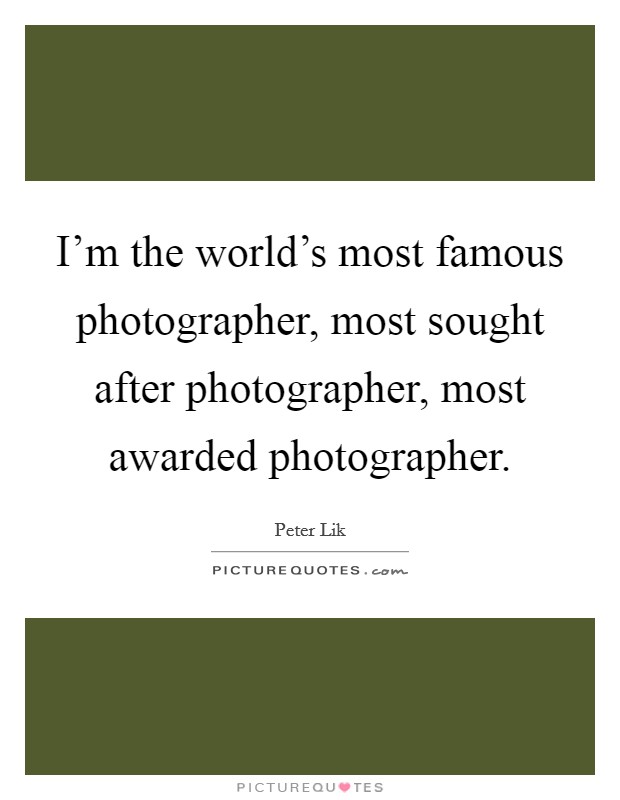 I'm the world's most famous photographer, most sought after photographer, most awarded photographer. Picture Quote #1