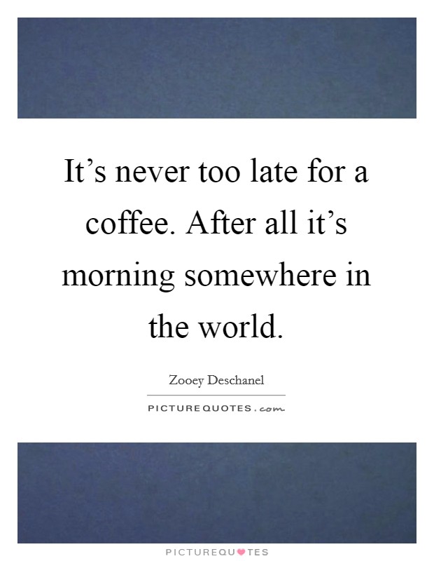 It's never too late for a coffee. After all it's morning somewhere in the world. Picture Quote #1