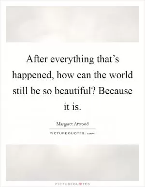 After everything that’s happened, how can the world still be so beautiful? Because it is Picture Quote #1