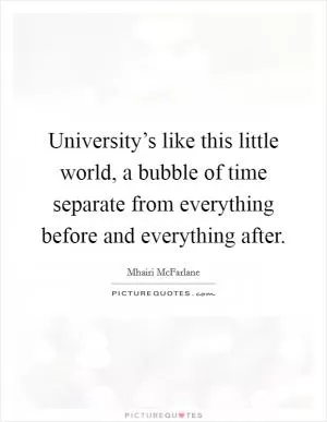 University’s like this little world, a bubble of time separate from everything before and everything after Picture Quote #1