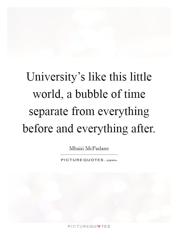 University's like this little world, a bubble of time separate from everything before and everything after. Picture Quote #1