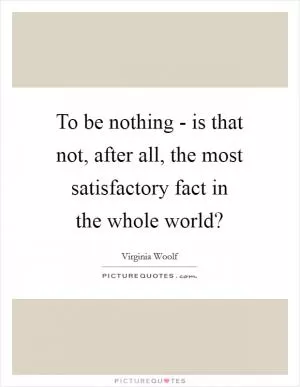 To be nothing - is that not, after all, the most satisfactory fact in the whole world? Picture Quote #1