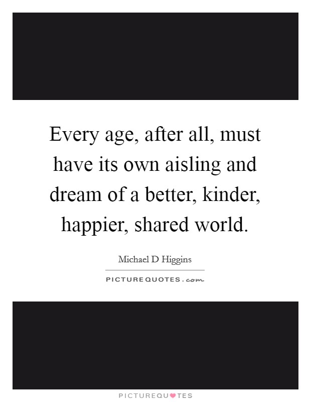 Every age, after all, must have its own aisling and dream of a better, kinder, happier, shared world. Picture Quote #1