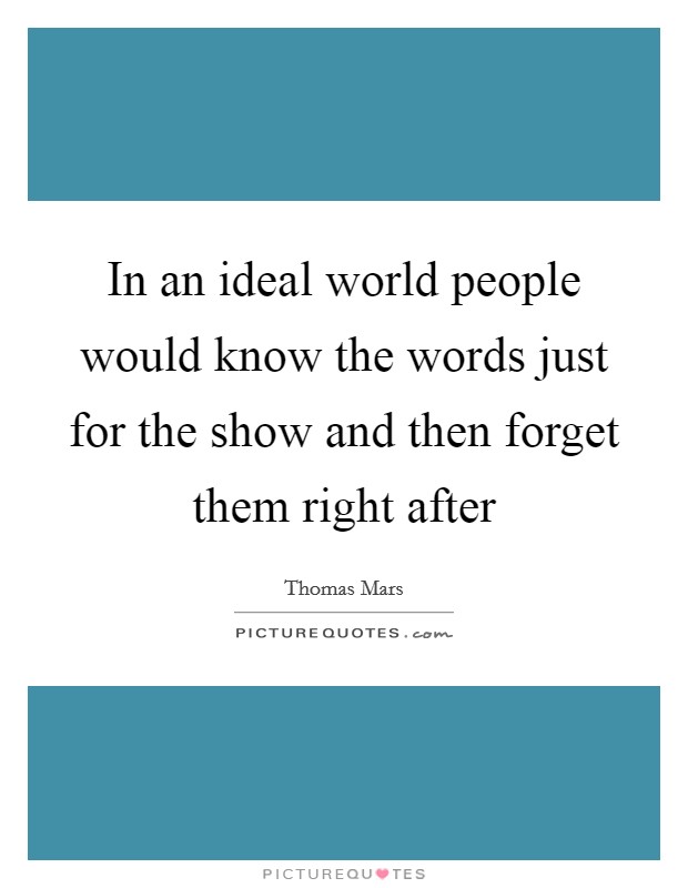 In an ideal world people would know the words just for the show and then forget them right after Picture Quote #1