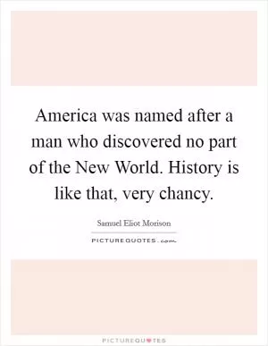 America was named after a man who discovered no part of the New World. History is like that, very chancy Picture Quote #1
