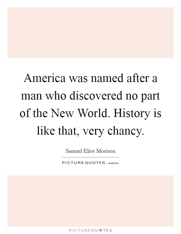 America was named after a man who discovered no part of the New World. History is like that, very chancy. Picture Quote #1