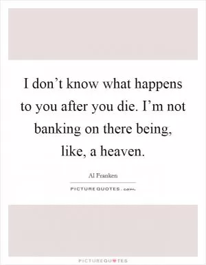I don’t know what happens to you after you die. I’m not banking on there being, like, a heaven Picture Quote #1