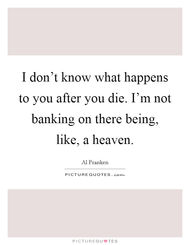 I don't know what happens to you after you die. I'm not banking on there being, like, a heaven. Picture Quote #1