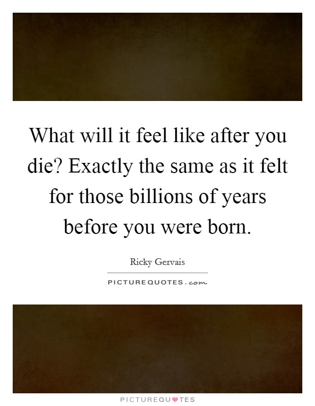 What will it feel like after you die? Exactly the same as it felt for those billions of years before you were born. Picture Quote #1