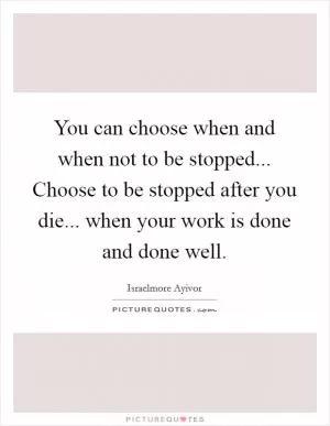 You can choose when and when not to be stopped... Choose to be stopped after you die... when your work is done and done well Picture Quote #1