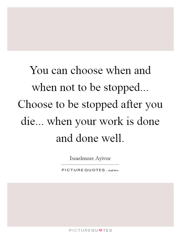 You can choose when and when not to be stopped... Choose to be stopped after you die... when your work is done and done well. Picture Quote #1