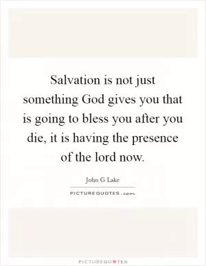 Salvation is not just something God gives you that is going to bless you after you die, it is having the presence of the lord now Picture Quote #1