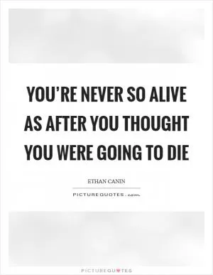 You’re never so alive as after you thought you were going to die Picture Quote #1