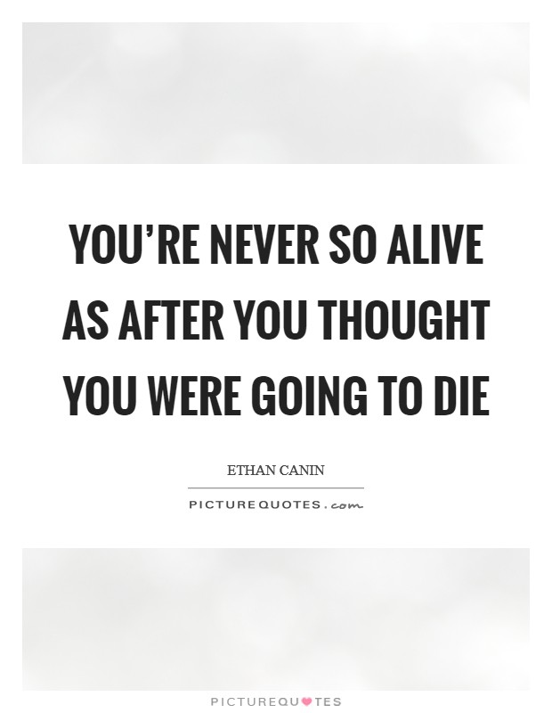You're never so alive as after you thought you were going to die Picture Quote #1