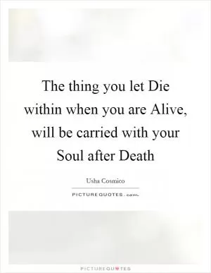 The thing you let Die within when you are Alive, will be carried with your Soul after Death Picture Quote #1