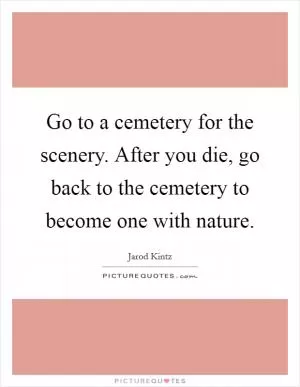 Go to a cemetery for the scenery. After you die, go back to the cemetery to become one with nature Picture Quote #1