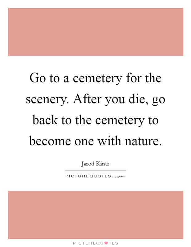 Go to a cemetery for the scenery. After you die, go back to the cemetery to become one with nature. Picture Quote #1