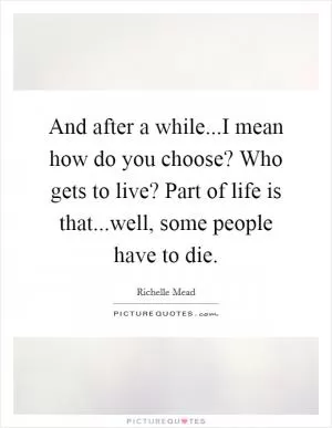 And after a while...I mean how do you choose? Who gets to live? Part of life is that...well, some people have to die Picture Quote #1