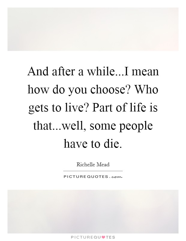 And after a while...I mean how do you choose? Who gets to live? Part of life is that...well, some people have to die. Picture Quote #1