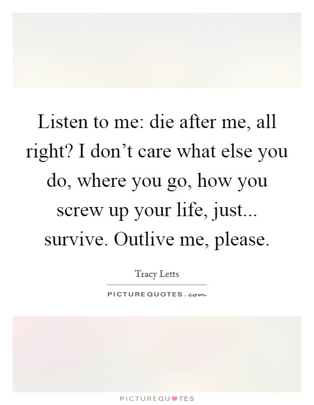 Listen to me: die after me, all right? I don't care what else you do, where you go, how you screw up your life, just... survive. Outlive me, please. Picture Quote #1