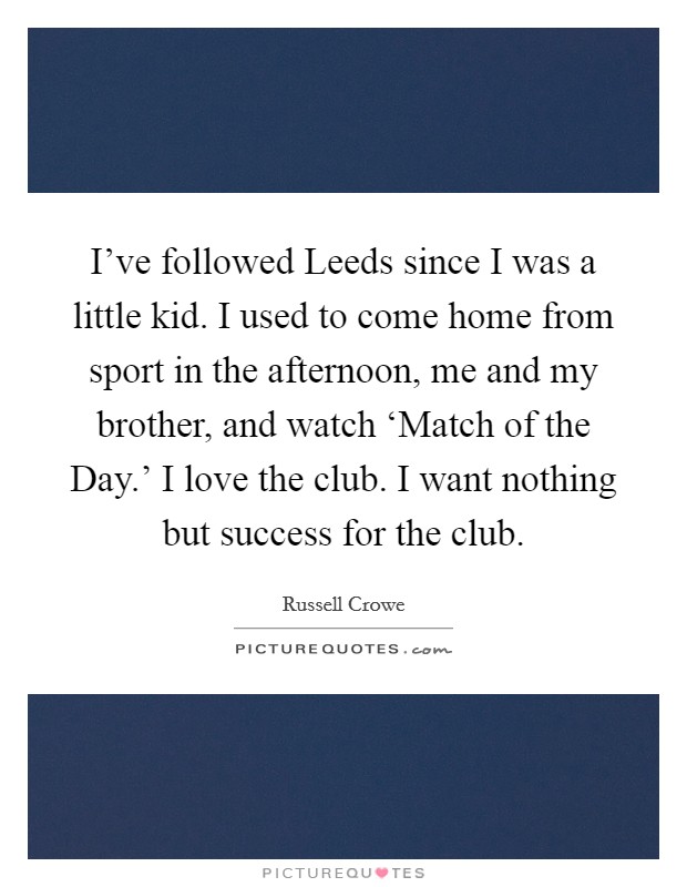 I've followed Leeds since I was a little kid. I used to come home from sport in the afternoon, me and my brother, and watch ‘Match of the Day.' I love the club. I want nothing but success for the club. Picture Quote #1