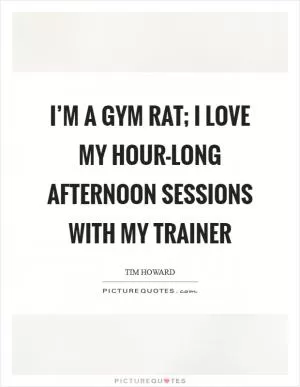 I’m a gym rat; I love my hour-long afternoon sessions with my trainer Picture Quote #1