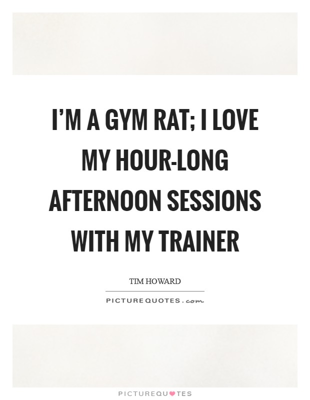 I'm a gym rat; I love my hour-long afternoon sessions with my trainer Picture Quote #1