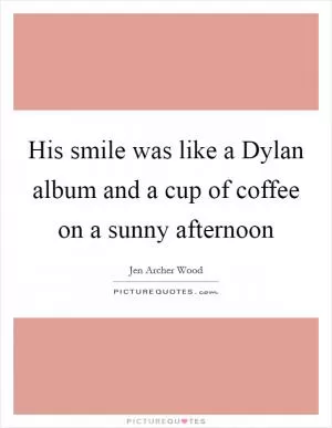 His smile was like a Dylan album and a cup of coffee on a sunny afternoon Picture Quote #1