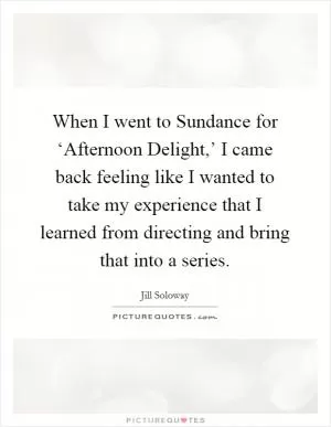 When I went to Sundance for ‘Afternoon Delight,’ I came back feeling like I wanted to take my experience that I learned from directing and bring that into a series Picture Quote #1