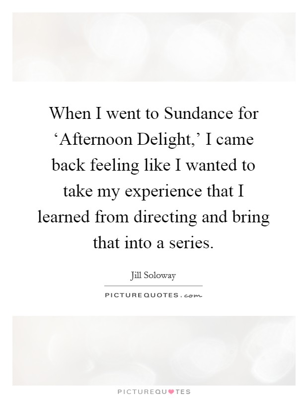 When I went to Sundance for ‘Afternoon Delight,' I came back feeling like I wanted to take my experience that I learned from directing and bring that into a series. Picture Quote #1