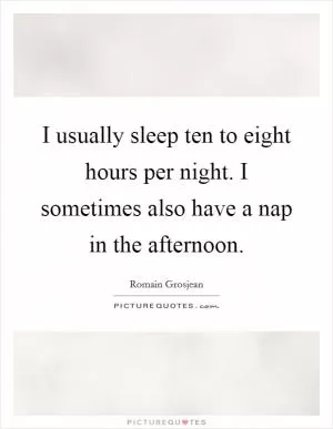 I usually sleep ten to eight hours per night. I sometimes also have a nap in the afternoon Picture Quote #1