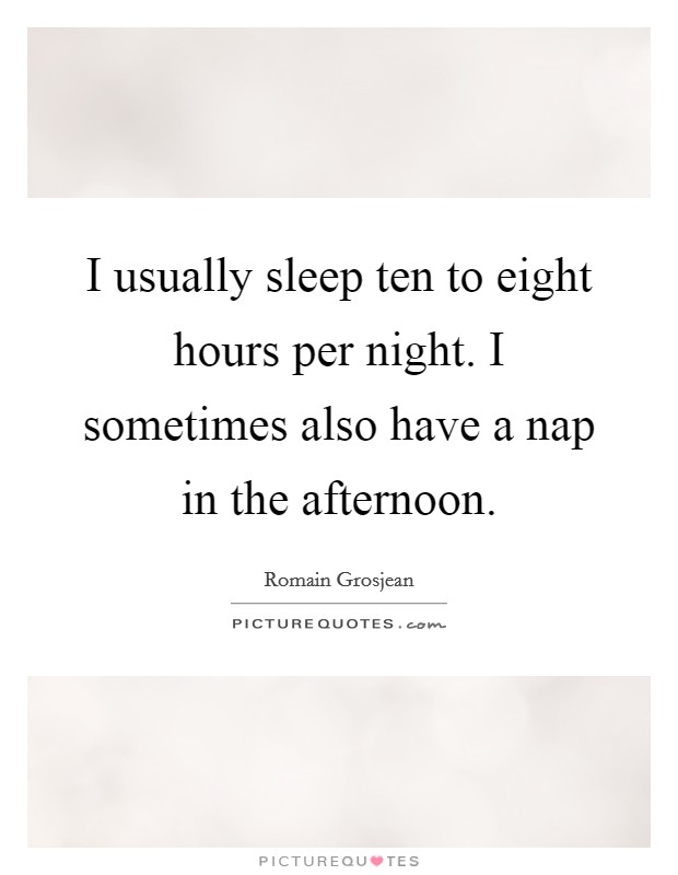 I usually sleep ten to eight hours per night. I sometimes also have a nap in the afternoon. Picture Quote #1
