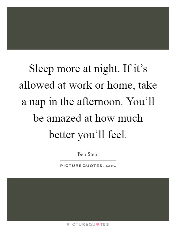 Sleep more at night. If it's allowed at work or home, take a nap in the afternoon. You'll be amazed at how much better you'll feel. Picture Quote #1