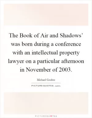 The Book of Air and Shadows’ was born during a conference with an intellectual property lawyer on a particular afternoon in November of 2003 Picture Quote #1
