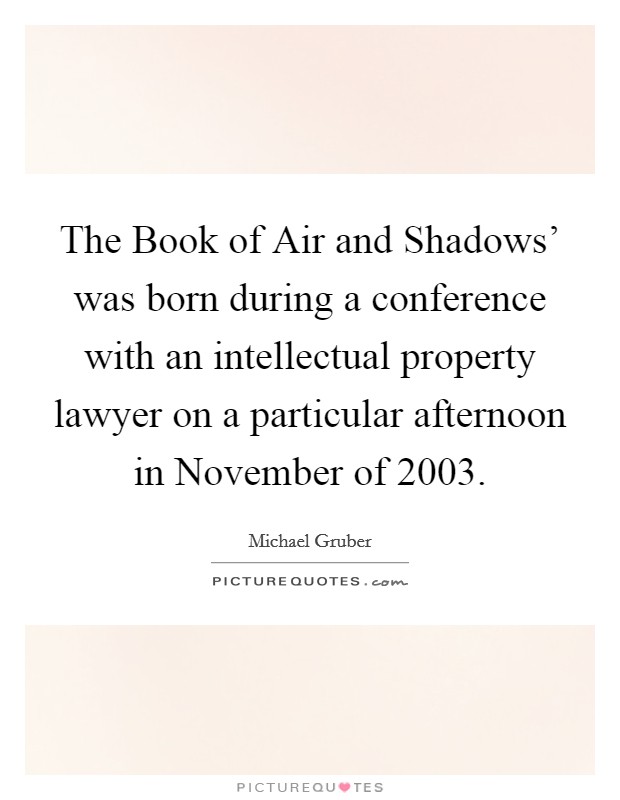 The Book of Air and Shadows' was born during a conference with an intellectual property lawyer on a particular afternoon in November of 2003. Picture Quote #1