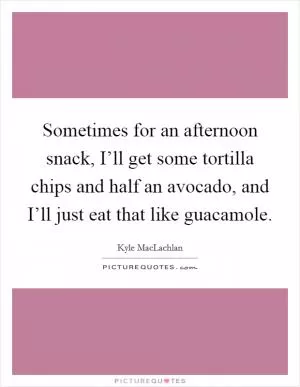 Sometimes for an afternoon snack, I’ll get some tortilla chips and half an avocado, and I’ll just eat that like guacamole Picture Quote #1