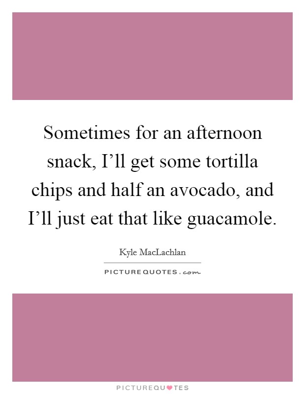 Sometimes for an afternoon snack, I'll get some tortilla chips and half an avocado, and I'll just eat that like guacamole. Picture Quote #1