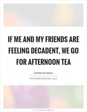 If me and my friends are feeling decadent, we go for afternoon tea Picture Quote #1