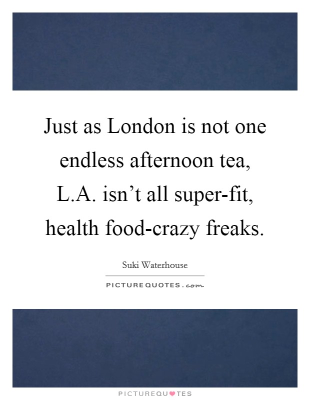 Just as London is not one endless afternoon tea, L.A. isn't all super-fit, health food-crazy freaks. Picture Quote #1