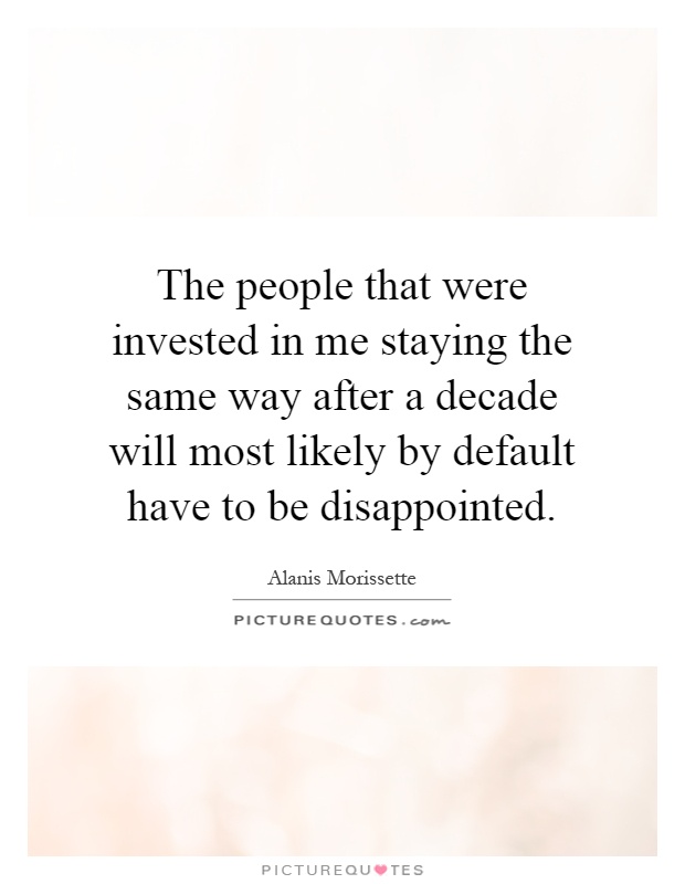The people that were invested in me staying the same way after a decade will most likely by default have to be disappointed Picture Quote #1