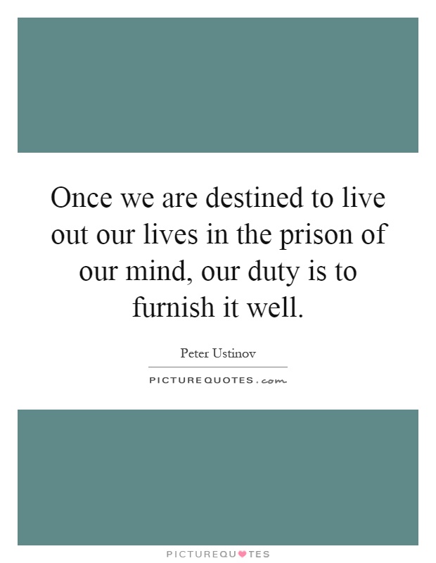 Once we are destined to live out our lives in the prison of our mind, our duty is to furnish it well Picture Quote #1